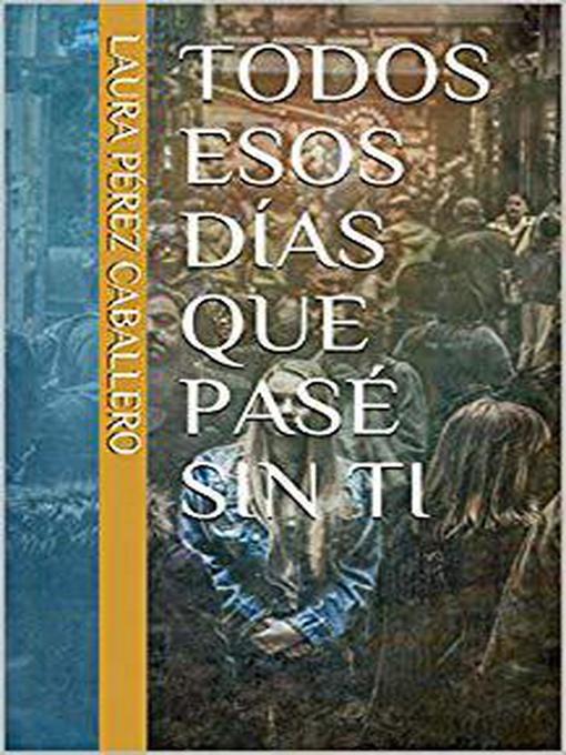 Title details for Todos esos días que pasé sin ti, #1 by Laura Pérez Caballero - Available